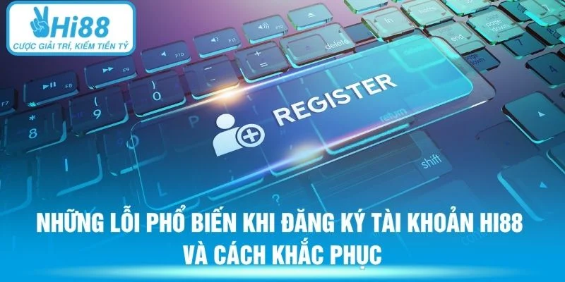 Những lỗi phổ biến khi đăng ký tài khoản HI88 và cách khắc phục